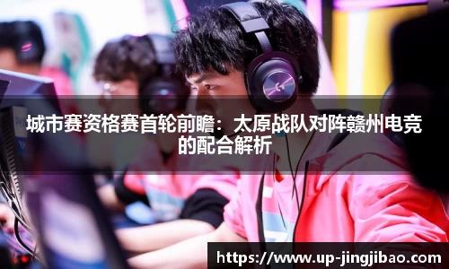 城市赛资格赛首轮前瞻:太原战队对阵赣州电竞的配合解析