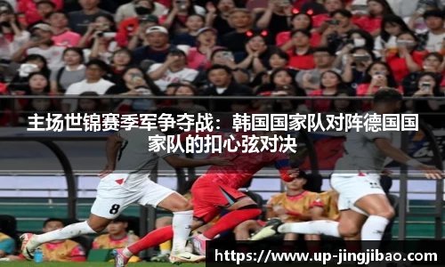 主场世锦赛季军争夺战:韩国国家队对阵德国国家队的扣心弦对决