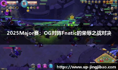 2025Major赛:OG对阵Fnatic的荣辱之战对决